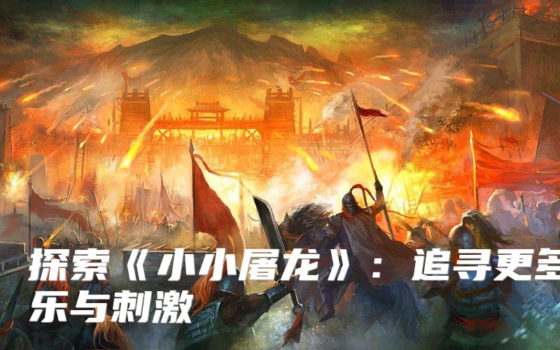 探索《小小屠龙》：追寻更多快乐与刺激